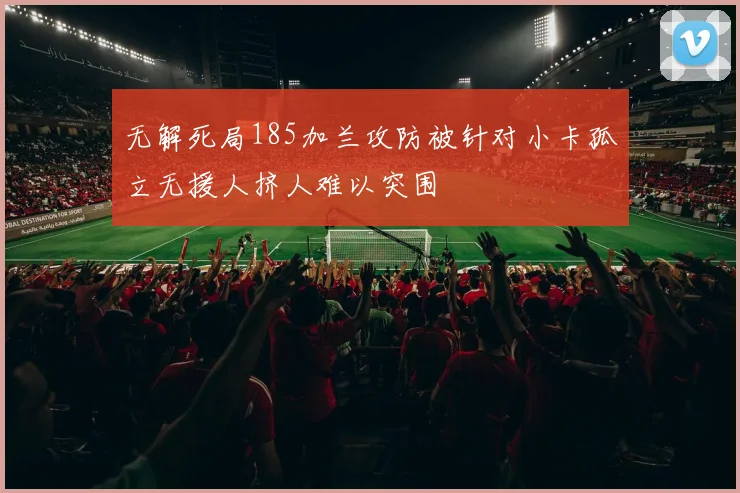 无解死局185加兰攻防被针对小卡孤立无援人挤人难以突围