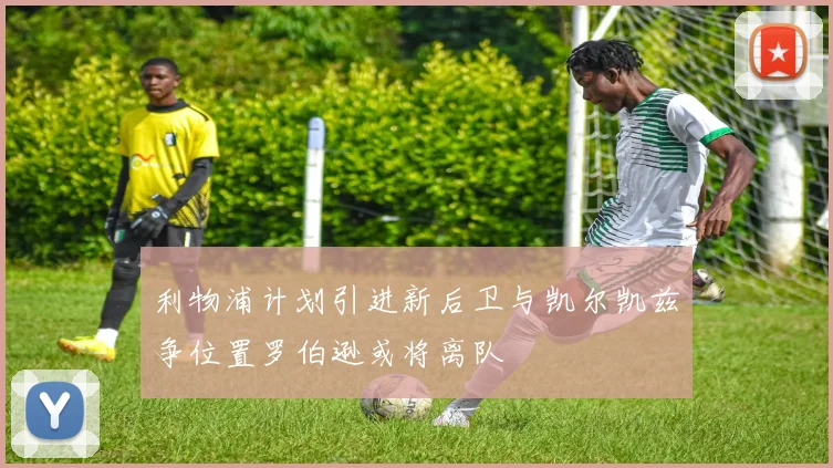 利物浦计划引进新后卫与凯尔凯兹争位置罗伯逊或将离队
