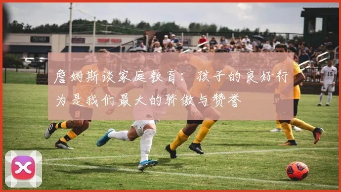 詹姆斯谈家庭教育：孩子的良好行为是我们最大的骄傲与赞誉