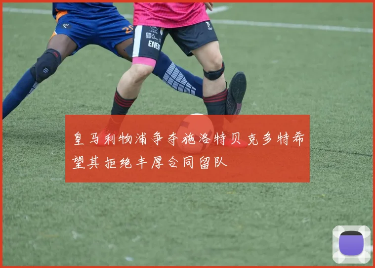 皇马利物浦争夺施洛特贝克多特希望其拒绝丰厚合同留队
