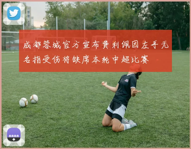 成都蓉城官方宣布费利佩因左手无名指受伤将缺席本轮中超比赛