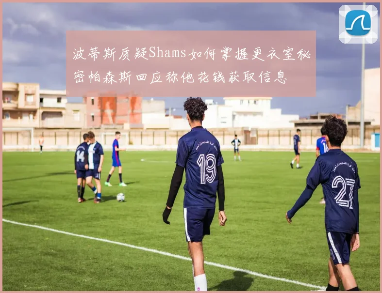 波蒂斯质疑Shams如何掌握更衣室秘密帕森斯回应称他花钱获取信息