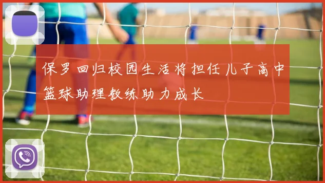 保罗回归校园生活将担任儿子高中篮球助理教练助力成长