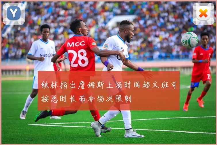 铁林指出詹姆斯上场时间超文班可按总时长而非场次限制