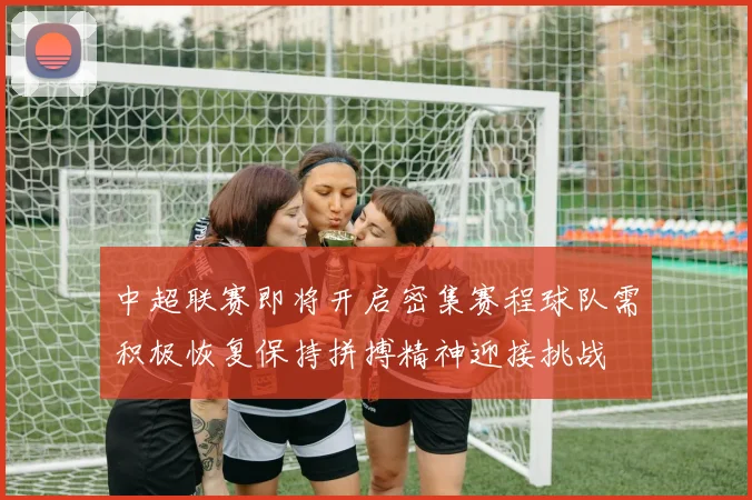 中超联赛即将开启密集赛程球队需积极恢复保持拼搏精神迎接挑战