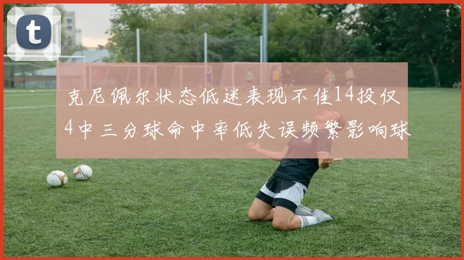 克尼佩尔状态低迷表现不佳14投仅4中三分球命中率低失误频繁影响球队表现