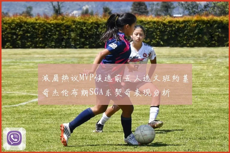 浓眉热议MVP候选前五人选文班约基奇杰伦布朗SGA东契奇表现分析