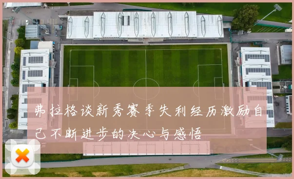 弗拉格谈新秀赛季失利经历激励自己不断进步的决心与感悟