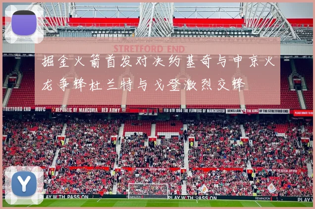 掘金火箭首发对决约基奇与申京火龙争锋杜兰特与戈登激烈交锋