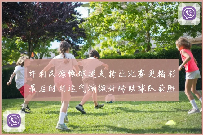 许利民感慨球迷支持让比赛更精彩最后时刻运气稍微好转助球队获胜