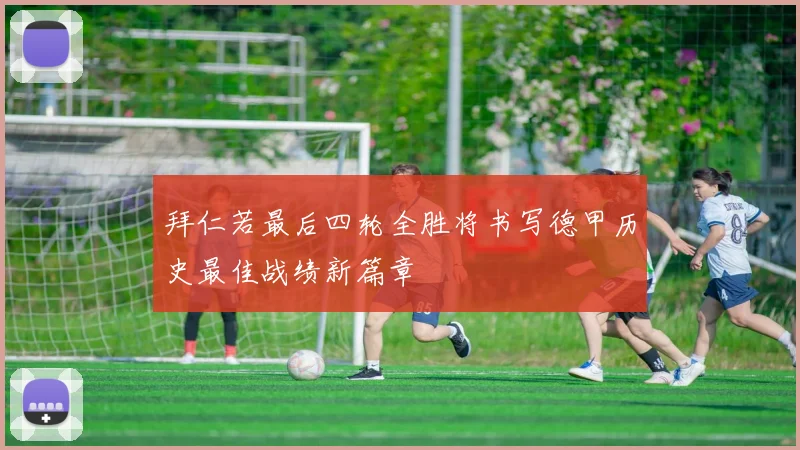 拜仁若最后四轮全胜将书写德甲历史最佳战绩新篇章