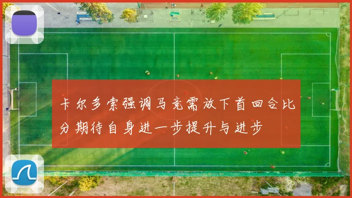 卡尔多索强调马竞需放下首回合比分期待自身进一步提升与进步