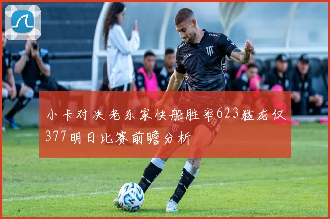 小卡对决老东家快船胜率623猛龙仅377明日比赛前瞻分析