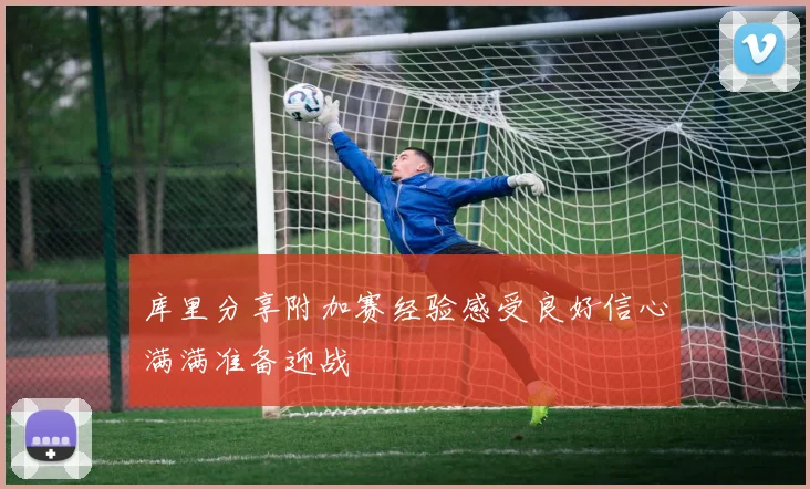 库里分享附加赛经验感受良好信心满满准备迎战