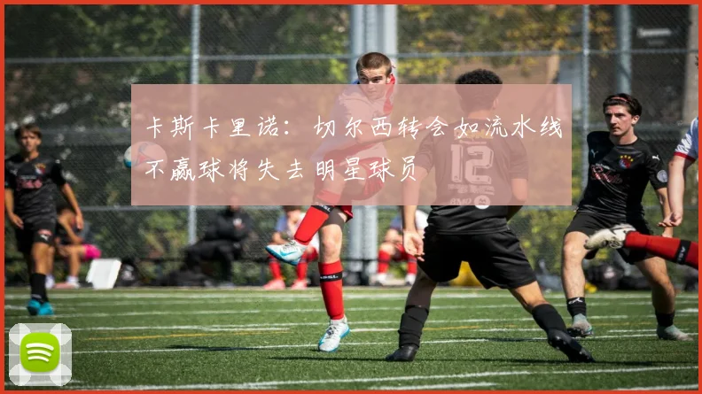 卡斯卡里诺：切尔西转会如流水线不赢球将失去明星球员