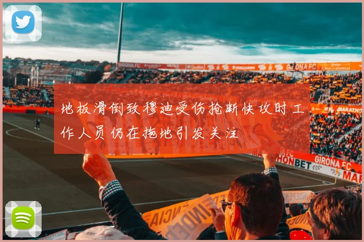 地板滑倒致穆迪受伤抢断快攻时工作人员仍在拖地引发关注